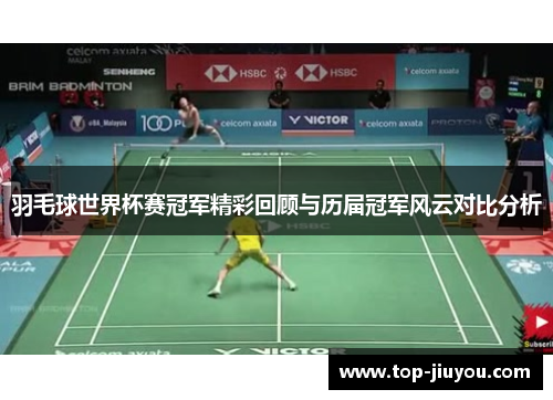 羽毛球世界杯赛冠军精彩回顾与历届冠军风云对比分析